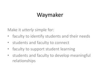 Waymaker
Make it utterly simple for:
• faculty to identify students and their needs
• students and faculty to connect
• faculty to support student learning
• students and faculty to develop meaningful
relationships
 