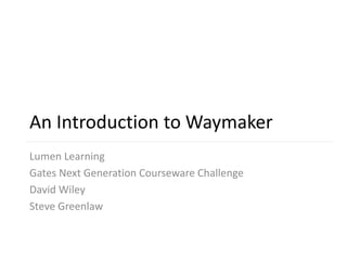 An Introduction to Waymaker
Lumen Learning
Gates Next Generation Courseware Challenge
David Wiley
Steve Greenlaw
 