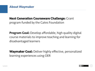 3
About Waymaker
Next Generation Courseware Challenge: Grant
program funded by the Gates Foundation
Program Goal: Develop ...