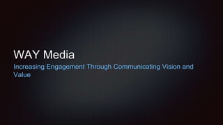 WAY Media 
Increasing Engagement Through Communicating Vision and 
Value 
 