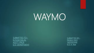 WAYMO
SUBMITTED TO:-
KUSUM DALAL
ASSTT. PROF.
ECE DEPARTMENT
SUBMITTED BY:-
PANKAJ RAO
14001003906
ECE IV Year
 