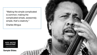 Sample Slides
“Making the simple complicated
is common; making the
complicated simple, awesomely
simple, that's creativity.”

Charles Mingus
 