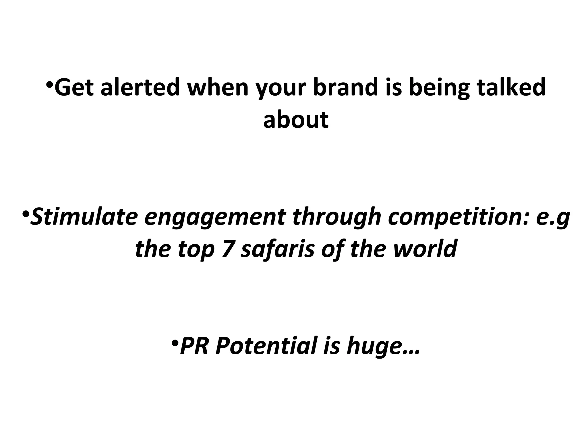 •Get alerted when your brand is being talked
about
•Stimulate engagement through competition: e.g
the top 7 safaris of the world
•PR Potential is huge…
OUR UNIQUE VALUE PROPOSITION
 