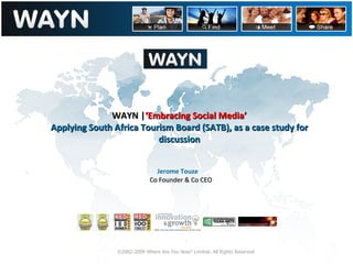 . ©2002-2009 Where Are You Now? Limited. All Rights Reserved WAYN | ‘Embracing Social Media’ Applying South Africa Tourism Board (SATB), as a case study for discussion Jerome Touze Co Founder & Co CEO 