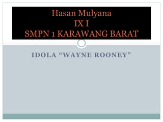 IDOLA “WAYNE ROONEY”
Hasan Mulyana
IX I
SMPN 1 KARAWANG BARAT
 