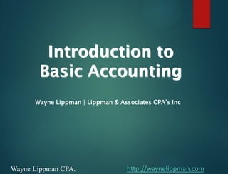 http://waynelippman.comWayne Lippman CPA.
Introduction to
Basic Accounting
Wayne Lippman | Lippman & Associates CPA’s Inc
 