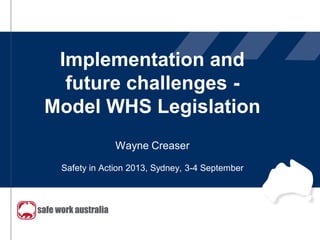 Implementation and
future challenges -
Model WHS Legislation
Wayne Creaser
Safety in Action 2013, Sydney, 3-4 September
 