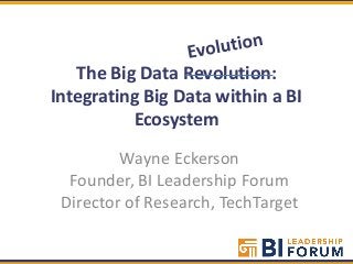 The Big Data Revolution:
Integrating Big Data within a BI
          Ecosystem
         Wayne Eckerson
  Founder, BI Leadership Forum
 Director of Research, TechTarget
 
