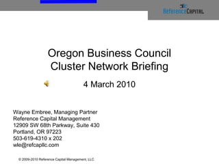 © 2009-2010 Reference Capital Management, LLC Oregon Business CouncilCluster Network Briefing4 March 2010 Wayne Embree, Managing Partner Reference Capital Management 12909 SW 68th Parkway, Suite 430 Portland, OR 97223 503-619-4310 x 202 wle@refcapllc.com 