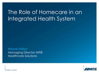 Slide 1




          The Role of Homecare in an
          Integrated Health System




          Wayne Felton
          Managing Director MITIE
          Healthcare Solutions
 