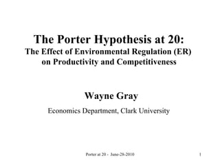 The Porter Hypothesis at 20:  The Effect of Environmental Regulation (ER)  on Productivity and Competitiveness   Wayne Gray Economics Department, Clark University   Porter at 20 -  June-28-2010 