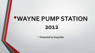 •WAYNE PUMP STATION
2012
• Presented by Greg Dale
 