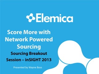 Score More with
Network Powered
Sourcing
Sourcing Breakout
Session – inSIGHT 2013
Presented by Wayne Boss
 