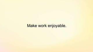 Make work enjoyable.
 