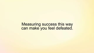 Measuring success this way
can make you feel defeated.
 