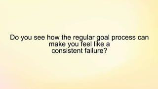 Do you see how the regular goal process can
make you feel like a
consistent failure?
 