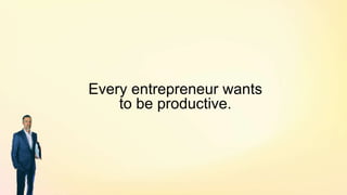 Every entrepreneur wants
to be productive.
 