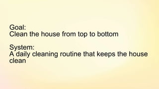Goal:
Clean the house from top to bottom
System:
A daily cleaning routine that keeps the house
clean
 
