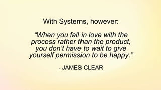 With Systems, however:
“When you fall in love with the
process rather than the product,
you don’t have to wait to give
you...