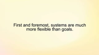 First and foremost, systems are much
more flexible than goals.
 