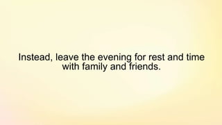 Instead, leave the evening for rest and time
with family and friends.
 