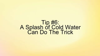 Tip #6:
A Splash of Cold Water
Can Do The Trick
 
