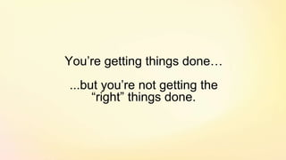 You’re getting things done…
...but you’re not getting the
“right” things done.
 