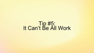 Tip #5:
It Can’t Be All Work
 