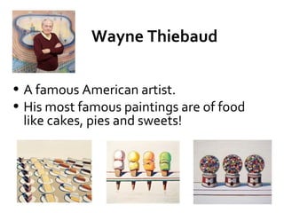 Wayne Thiebaud

• A famous American artist.
• His most famous paintings are of food
  like cakes, pies and sweets!
 