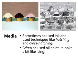 Media • Sometimes he used ink and
          used techniques like hatching
          and cross-hatching.
        • Often he used oil paint. It looks
          a bit like icing!
 