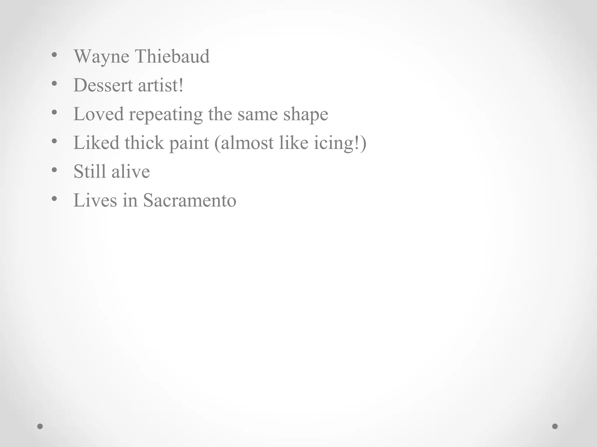 • Wayne Thiebaud
• Dessert artist!
• Loved repeating the same shape
• Liked thick paint (almost like icing!)
• Still alive
• Lives in Sacramento