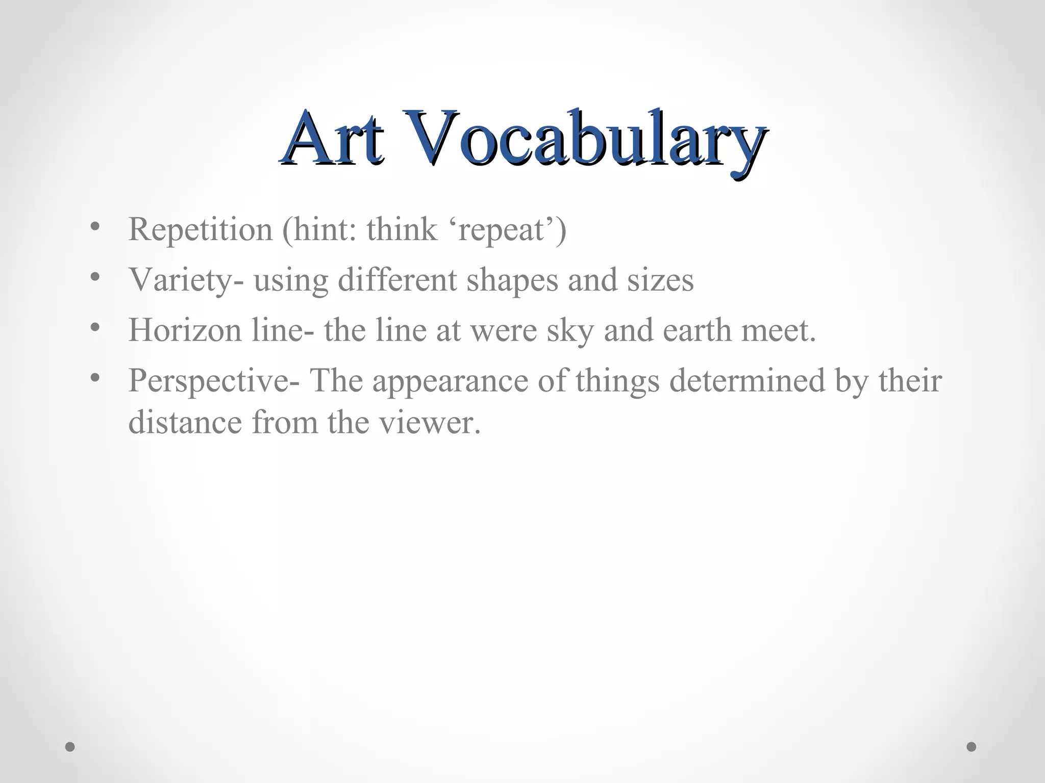 Art VocabularyArt Vocabulary
• Repetition (hint: think ‘repeat’)
• Variety- using different shapes and sizes
• Horizon line- the line at were sky and earth meet.
• Perspective- The appearance of things determined by their
distance from the viewer.