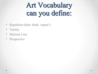 Art VocabularyArt Vocabulary
can you define:can you define:
• Repetition (hint: think ‘repeat’)
• Variety
• Horizon Line
• Perspective