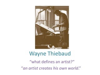Wayne Thiebaud
    “what defines an artist?”
“an artist creates his own world.”
 