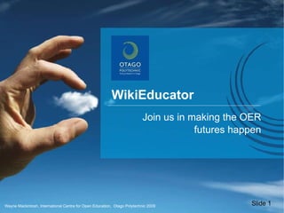 Wayne Mackintosh, International Centre for Open Education,  Otago Polytechnic 2009 WikiEducator  Join us in making the OER futures happen Slide 1 