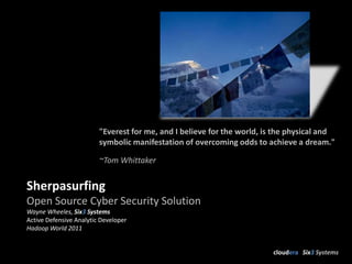 "Everest for me, and I believe for the world, is the physical and
                         symbolic manifestation of overcoming odds to achieve a dream."

                         ~Tom Whittaker


Sherpasurfing
Open Source Cyber Security Solution
Wayne Wheeles, Six3 Systems
Active Defensive Analytic Developer
Hadoop World 2011


                                                                         cloudera Six3 Systems
 