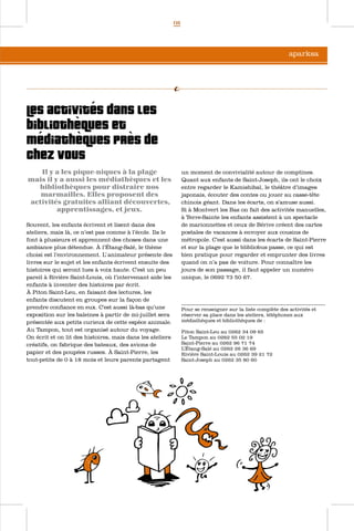 03




                                                                                                                              aparksa




Les activités dans les
bibliothèques et
médiathèques près de
chez vous
   Il y a les pique-niques à la plage                           un moment de convivialité autour de comptines.
mais il y a aussi les médiathèques et les                       Quant aux enfants de Saint-Joseph, ils ont le choix
  bibliothèques pour distraire nos                              entre regarder le Kamishibaï, le théâtre d’images
   marmailles. Elles proposent des                              japonais, écouter des contes ou jouer au casse-tête
activités gratuites alliant découvertes,                        chinois géant. Dans les écarts, on s’amuse aussi.
         apprentissages, et jeux.                               Si à Montvert les Bas on fait des activités manuelles,
                                                                à Terre-Sainte les enfants assistent à un spectacle
Souvent, les enfants écrivent et lisent dans des                de marionnettes et ceux de Bérive créent des cartes
ateliers, mais là, ce n’est pas comme à l’école. Ils le         postales de vacances à envoyer aux cousins de
font à plusieurs et apprennent des choses dans une              métropole. C’est aussi dans les écarts de Saint-Pierre
ambiance plus détendue. À l’Étang-Salé, le thème                et sur la plage que le blibliobus passe, ce qui est
choisi est l’environnement. L’ animateur présente des           bien pratique pour regarder et emprunter des livres
livres sur le sujet et les enfants écrivent ensuite des         quand on n’a pas de voiture. Pour connaître les
histoires qui seront lues à voix haute. C’est un peu            jours de son passage, il faut appeler un numéro
pareil à Rivière Saint-Louis, où l’intervenant aide les         unique, le 0692 73 50 67.
enfants à inventer des histoires par écrit.
À Piton Saint-Leu, en faisant des lectures, les
enfants discutent en groupes sur la façon de
                                                                ....................................................................................
prendre confiance en eux. C’est aussi là-bas qu’une             Pour se renseigner sur la liste complète des activités et
exposition sur les baleines à partir de mi-juillet sera         réserver sa place dans les ateliers, téléphonez aux
présentée aux petits curieux de cette espèce animale.           médiathèques et bibliothèques de :
Au Tampon, tout est organisé autour du voyage.                  Piton Saint-Leu au 0262 34 09 65
On écrit et on lit des histoires, mais dans les ateliers        Le Tampon au 0262 55 02 19
créatifs, on fabrique des bateaux, des avions de                Saint-Pierre au 0262 96 71 74
                                                                L’Étang-Salé au 0262 26 36 69
papier et des poupées russes. À Saint-Pierre, les               Rivière Saint-Louis au 0262 39 21 72
tout-petits de 0 à 18 mois et leurs parents partagent           Saint-Joseph au 0262 35 80 60
 
