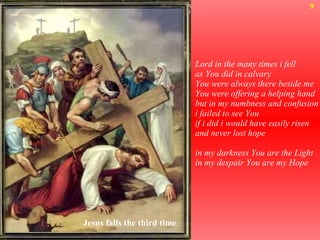 Lord in the many times i fell as You did in calvary You were always there beside me You were offering a helping hand but in my numbness and confusion  i failed to see You  if i did i would have easily risen and never lost hope in my darkness You are the Light in my despair You are my Hope  Jesus falls the third time 9 
