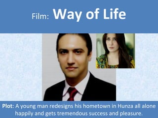 Plot: A young man redesigns his hometown in Hunza all alone
happily and gets tremendous success and pleasure.
Film: Way of Life
 