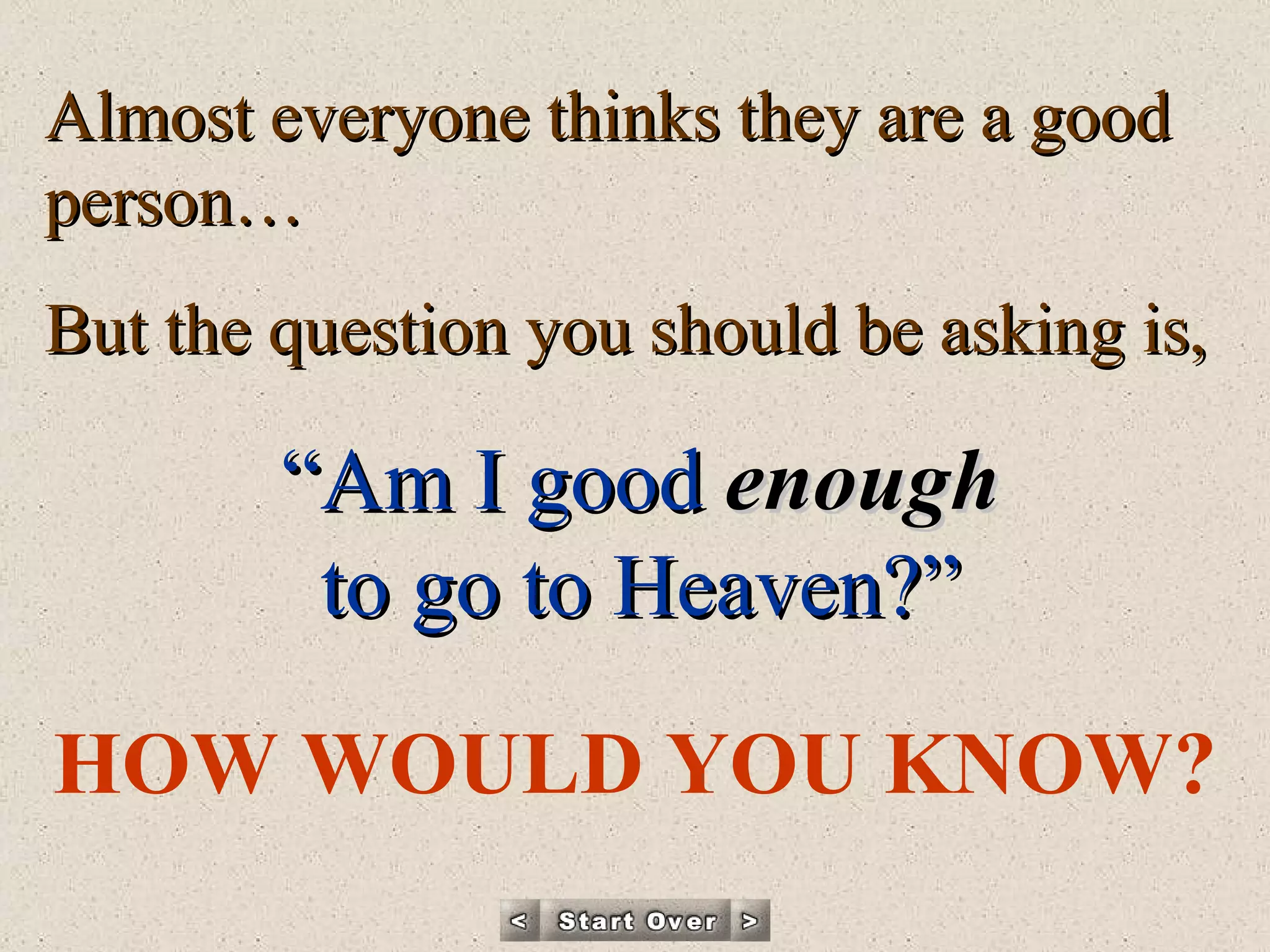 Almost everyone thinks they are a good person… But the question you should be asking is, “ Am I good   enough to go to Heaven?” HOW WOULD YOU KNOW? 