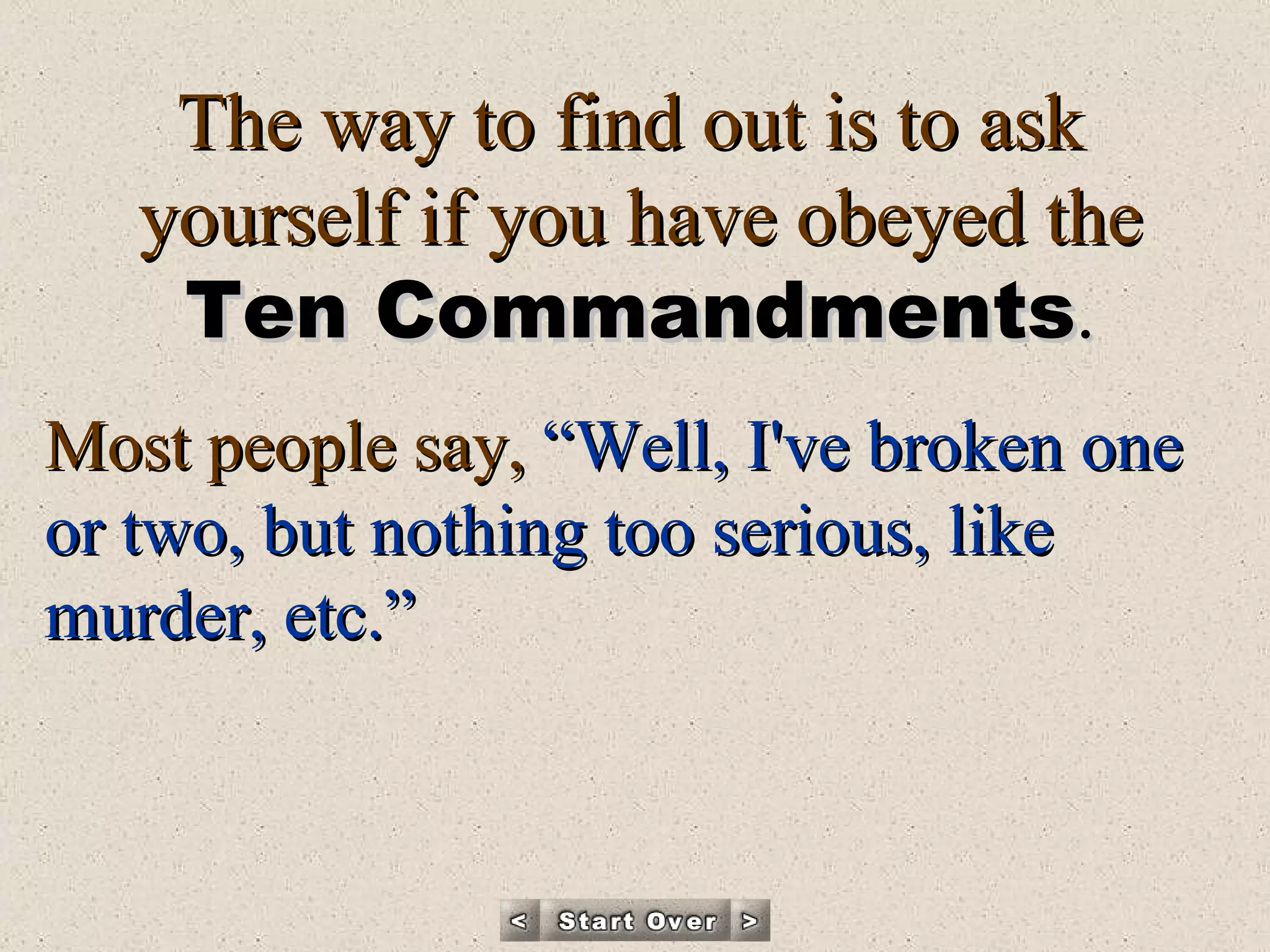 The way to find out is to ask  yourself if you have obeyed the Ten Commandments . Most people say,  “Well, I've broken one or two, but nothing too serious, like murder, etc.”   