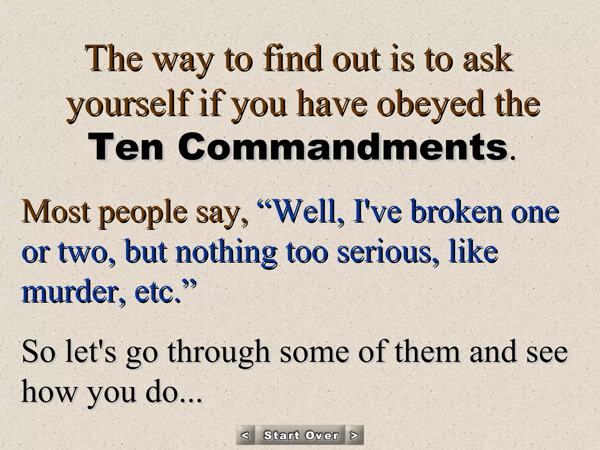 The way to find out is to ask  yourself if you have obeyed the Ten Commandments . Most people say,  “Well, I've broken one or two, but nothing too serious, like murder, etc.”   So let's go through some of them and see how you do... 
