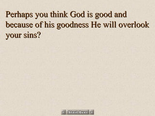 Perhaps you think God is good and because of his goodness He will overlook your sins? 