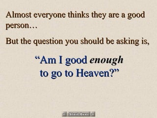 Almost everyone thinks they are a good person… But the question you should be asking is, “ Am I good   enough to go to Heaven?” 