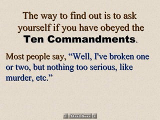 The way to find out is to ask  yourself if you have obeyed the Ten Commandments . Most people say,  “Well, I've broken one or two, but nothing too serious, like murder, etc.”   