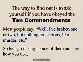 The way to find out is to ask  yourself if you have obeyed the Ten Commandments . Most people say,  “Well, I've broken one or two, but nothing too serious, like murder, etc.”   So let's go through some of them and see how you do... 