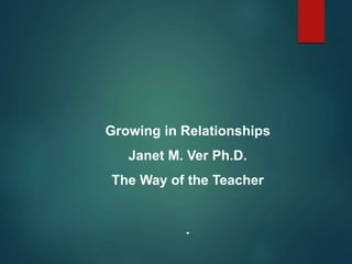 Growing in Relationships
Janet M. Ver Ph.D.
The Way of the Teacher
.
 