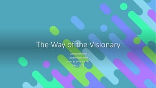 The Way of the Visionary
Compassionate
Leadership Series
Janet M Ver Fine PhD
May, 2021
 