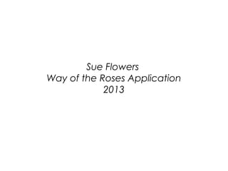 Sue Flowers
Way of the Roses Application
            2013
 