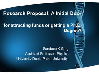 Sandeep K Garg
Assistant Professor, Physics
University Dept., Patna University.
Research Proposal: A Initial Door
for attracting funds or getting a Ph.D.
Degree?
 